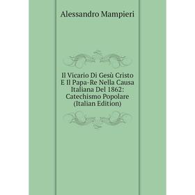 

Книга Il Vicario Di Gesù Cristo E Il Papa-Re Nella Causa Italiana Del 1862: Catechismo Popolare (Italian Edition)