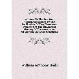 

Книга A Letter To The Rev. Wm. Turner, Occasioned By The Publication Of Two Discourses, Preached At The 6th Annual Meeting Of The Association Of Scott