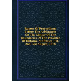 

Книга Report Of Proceedings Before The Arbitrators On The Matter Of The Boundaries Of The Province Of Ontario, At Ottawa, 1st, 2nd, 3rd August, 1878