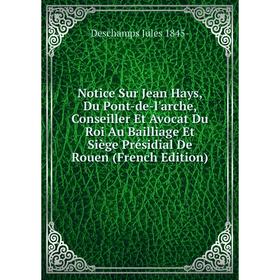 

Книга Notice Sur Jean Hays, Du Pont-de-l'arche, Conseiller Et Avocat Du Roi Au Bailliage Et Siège Présidial De Rouen