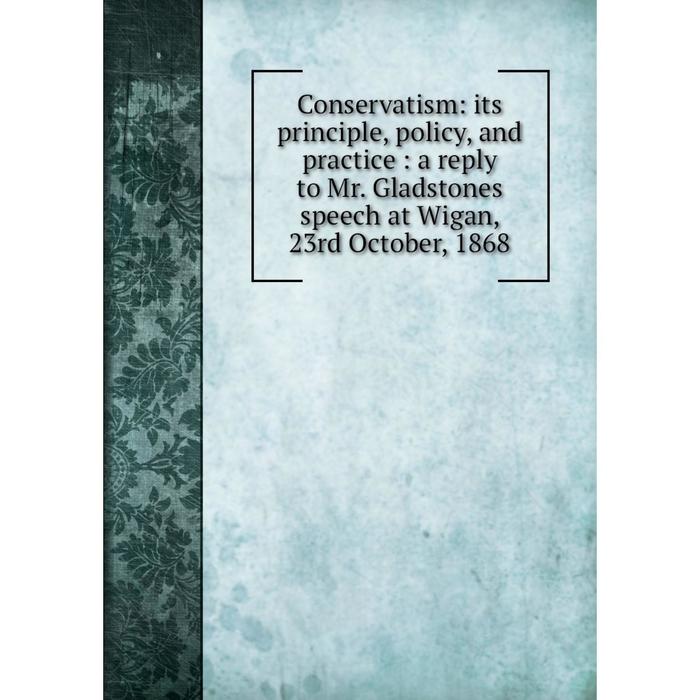 фото Книга conservatism: its principle, policy, and practice: a reply to mr. gladstones speech at wigan, 23rd october, 1868 nobel press