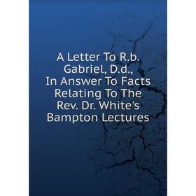 

Книга A Letter To R.b. Gabriel, D.d., In Answer To Facts Relating To The Rev. Dr. White's Bampton Lectures