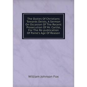 

Книга The Duties Of Christians Towards Deists, A Sermon On Occasion Of The Recent Prosecution Of Mr. Carlile, For The Re-publication Of Paine's Age Of