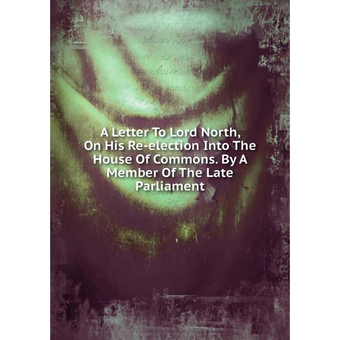 фото Книга a letter to lord north, on his re-election into the house of commons. by a member of the late parliament nobel press