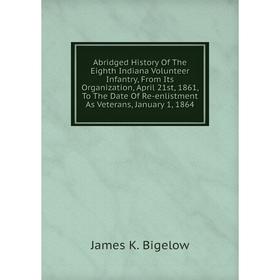 

Книга Abridged History Of The Eighth Indiana Volunteer Infantry, From Its Organization, April 21st, 1861, To The Date Of Re-enlistment As Veterans