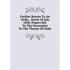 

Книга Further Return To An Order. Dated 10 July 1838: Papers Rel. To The Succession To The Throne Of Oude