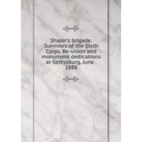 

Книга Shaler's brigade. Survivors of the Sixth Corps. Re-union and monument dedications at Gettysburg, June. 1888