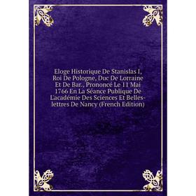 

Книга Eloge Historique De Stanislas I, Roi De Pologne, Duc De Lorraine Et De Bar