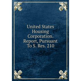 

Книга United States Housing Corporation. Report, Pursuant To S. Res. 210