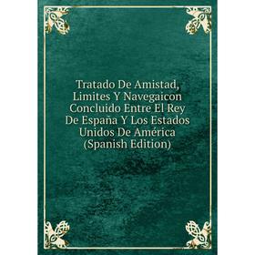 

Книга Tratado De Amistad, Limites Y Navegaicon Concluido Entre El Rey De España Y Los Estados Unidos De América (Spanish Edition)