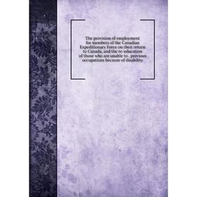 

Книга The provision of employment for members of the Canadian Expeditionary Force on their return to Canada, and the re-education of those who are una