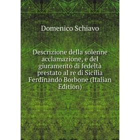 

Книга Descrizione della solenne acclamazione, e del giuramento di fedeltà prestato al re di Sicilia Ferdinando Borbone (Italian Edition)