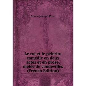 

Книга Le roi et le pélerin comédie en deux actes et en prose, mêlée de vaudevilles