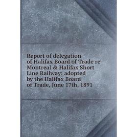 

Книга Report of delegation of Halifax Board of Trade re Montreal Halifax Short Line Railway: adopted by the Halifax Board of Trade, June 17th, 1891