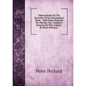 

Книга Observations On The Doctrine Of An Intermediate State With Some Remarks On The Rev Mr Goddard's Sermon On That Subject By Peter Peckard