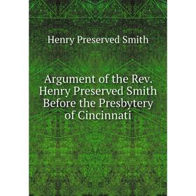 

Книга Argument of the Rev. Henry Preserved Smith Before the Presbytery of Cincinnati