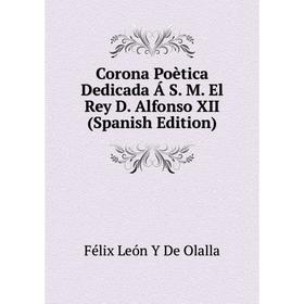 

Книга Corona Poètica Dedicada Á S. M. El Rey D. Alfonso XII (Spanish Edition)