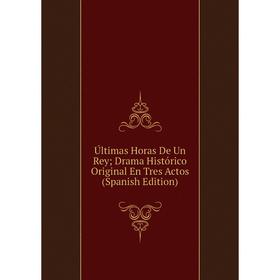 

Книга Últimas Horas De Un Rey Drama Histórico Original En Tres Actos (Spanish Edition)