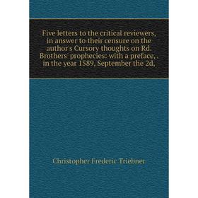 

Книга Five letters to the critical reviewers, in answer to their censure on the author's Cursory thoughts on Rd. Brothers' prophecies