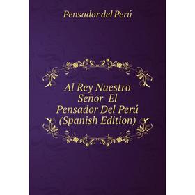 

Книга Al Rey Nuestro Señor El Pensador Del Perú (Spanish Edition)