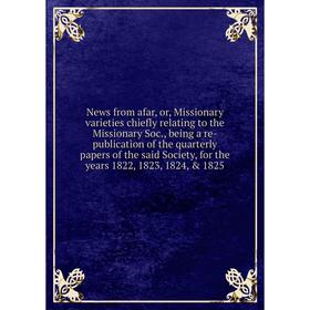 

Книга News from afar, or, Missionary varieties chiefly relating to the Missionary Soc, being a re-publication of the quarterly Papers of the said Soci
