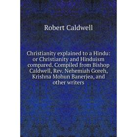 

Книга Christianity explained to a Hindu: or Christianity and Hinduism compared. Compiled from Bishop Caldwell, Rev. Nehemiah Goreh, Krishna Mohun Bane