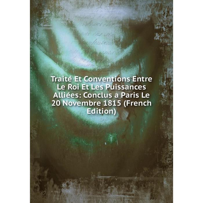 фото Книга traité et conventions entre le roi et les puissances alliées: conclus a paris le 20 novembre 1815 (french edition) nobel press