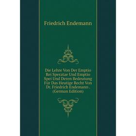 

Книга Die Lehre Von Der Emptio Rei Speratae Und Emptio Spei Und Deren Bedeutung Für Das Heutige Recht Von Dr. Friedrich Endemann. (German Edition)