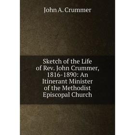 

Книга Sketch of the Life of Rev. John Crummer, 1816-1890: An Itinerant Minister of the Methodist Episcopal Church