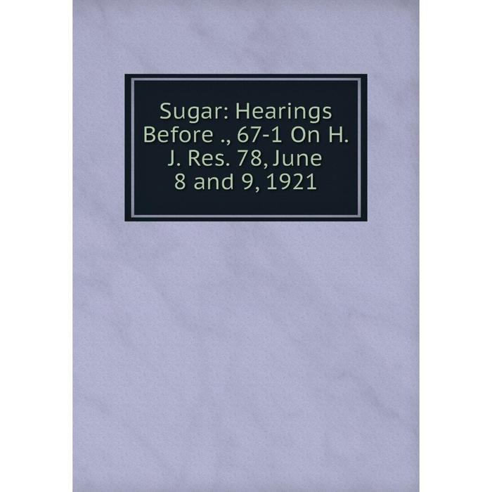 фото Книга sugar: hearings before., 67-1 on h.j. res. 78, june 8 and 9, 1921 nobel press