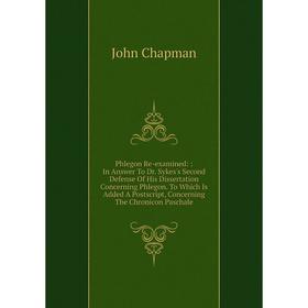 

Книга Phlegon Re-examined:: In Answer To Dr. Sykes's Second Defense Of His Dissertation Concerning Phlegon