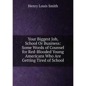 

Книга Your Biggest Job, School Or Business: Some Words of Counsel for Red-Blooded Young Americans Who Are Getting Tired of School