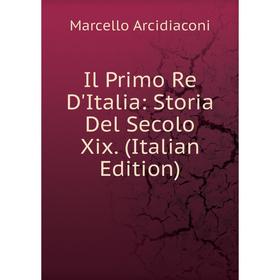 

Книга Il Primo Re D'Italia: Storia Del Secolo Xix. (Italian Edition)