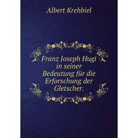 

Книга Franz Joseph Hugi in seiner Bedeutung für die Erforschung der Gletscher.