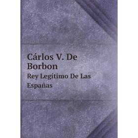 

Книга Cárlos V. De Borbon Rey Legítimo De Las Españas