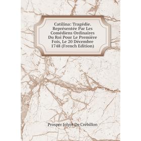 

Книга Catilina: Tragédie. Représentée Par Les Comédiens Ordinaires Du Roi Pour Le Première Fois, Le 20 Décembre 1748 (French Edition)