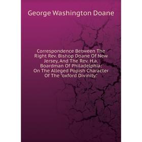 

Книга Correspondence Between The Right Rev. Bishop Doane Of New Jersey, And The Rev. H.a. Boardman Of Philadelphia: On The Alleged Popish Character Of