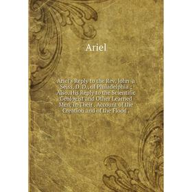 

Книга Ariel's Reply to the Rev. John a Seiss, D. D., of Philadelphia Also, His Reply to the Scientific Geologist and Other Learned Men, in Their