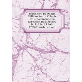 

Книга Imposition De Quatre Millions Sur La Colonie De S. Domingue: En Exécution Du Mémoire Du Roi Du 15 Août 1763 (French Edition)