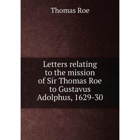 

Книга Letters relating to the mission of Sir Thomas Roe to Gustavus Adolphus, 1629-30