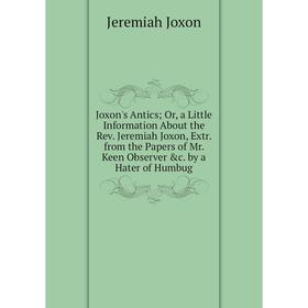 

Книга Joxon's Antics Or, a Little Information About the Rev. Jeremiah Joxon, Extr. from the Papers of Mr. Keen Observer c. by a Hater of Humbug