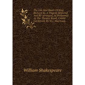 

Книга The Life And Death Of King Richard Iii, A Tragedy Restored And Re-arranged, As Performed At The Theatre Royal, Covent Garden ed. By W.c. Macread