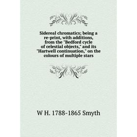 

Книга Sidereal chromatics being a re-print, with additions, from the Bedford cycle of celestial objects, and its Hartwell continuation, on the colours