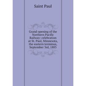 

Книга Grand opening of the Northern Pacific Railway: celebration at St. Paul, Minnesota, the eastern terminus, September 3rd, 1883