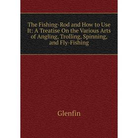 

Книга The Fishing-Rod and How to Use It: A Treatise On the Various Arts of Angling, Trolling, Spinning, and Fly-Fishing