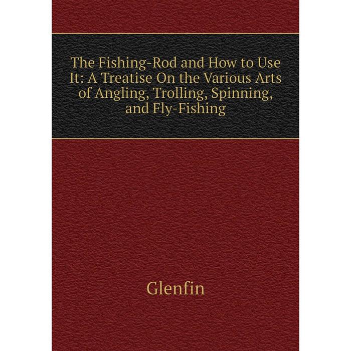 фото Книга the fishing-rod and how to use it: a treatise on the various arts of angling, trolling, spinning, and fly-fishing nobel press