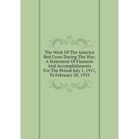 

Книга The Work Of The America Red Cross During The War A Statement Of Finances And Accomplishments For The Period July 1, 1917, To February 28, 1919