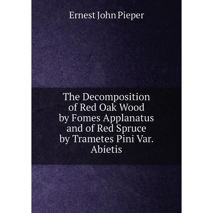 фото Книга the decomposition of red oak wood by fomes applanatus and of red spruce by trametes pini var. abietis nobel press