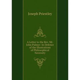 

Книга A Letter to the Rev. Mr. John Palmer: In Defence of the Illustrations of Philosophical Necessity