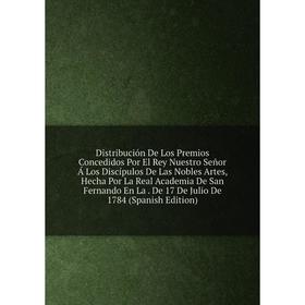

Книга Distribución De Los Premios Concedidos Por El Rey Nuestro Señor Á Los Discípulos De Las Nobles Artes, Hecha Por La Real Academia De San Fernando